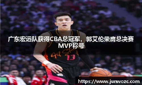 广东宏远队获得CBA总冠军，郭艾伦荣膺总决赛MVP称号