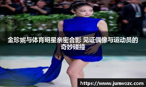 金珍妮与体育明星亲密合影 见证偶像与运动员的奇妙碰撞